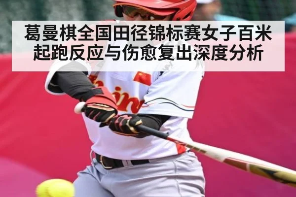 葛曼棋全国田径锦标赛女子百米起跑反应与伤愈复出深度分析