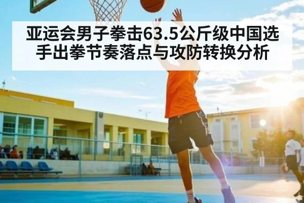亚运会男子拳击63.5公斤级中国选手出拳节奏落点与攻防转换分析 - Kaiyun APP