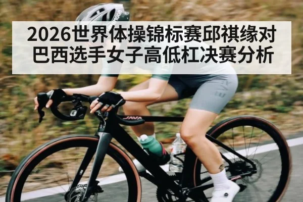 2026世界体操锦标赛邱祺缘对巴西选手女子高低杠决赛分析 | Kaiyun APP
