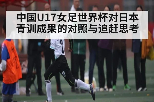 中国U17女足世界杯对日本青训成果的对照与追赶思考 - Kaiyun APP